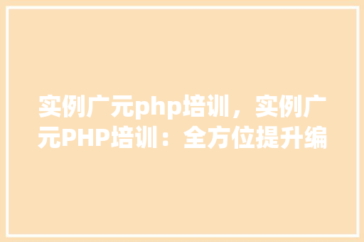 实例广元php培训，实例广元PHP培训：全方位提升编程技能