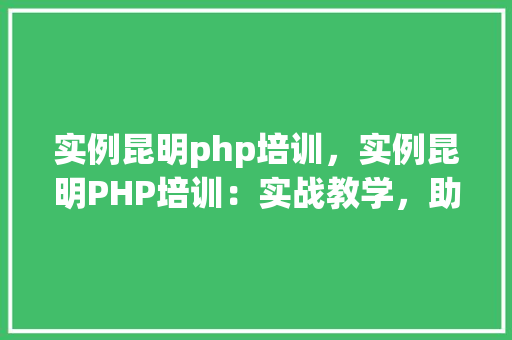 实例昆明php培训,实例昆明PHP培训:实战教学,助你快速入门 第1张 实例昆明php培训,实例昆明PHP培训:实战教学,助你快速入门 第1张