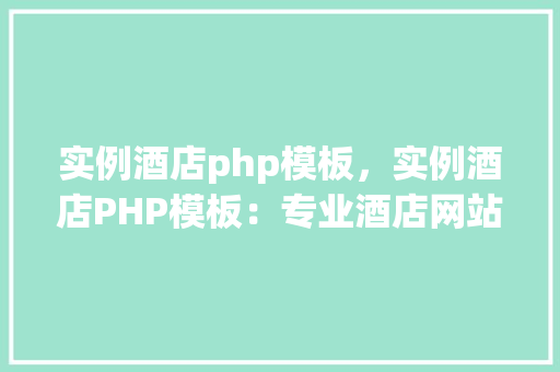 实例酒店php模板，实例酒店PHP模板：专业酒店网站建设参考