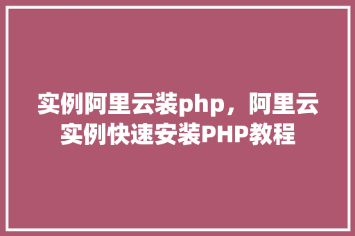 实例阿里云装php，阿里云实例快速安装PHP教程