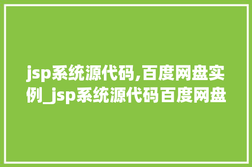 jsp系统源代码,百度网盘实例_jsp系统源代码百度网盘实例详细