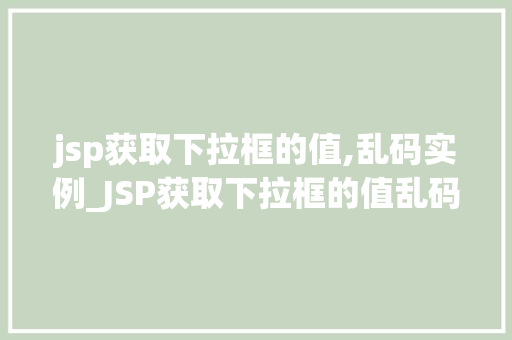 jsp获取下拉框的值,乱码实例_JSP获取下拉框的值乱码实例常见问题及解决方法全 第1张 jsp获取下拉框的值,乱码实例_JSP获取下拉框的值乱码实例常见问题及解决方法全 第1张
