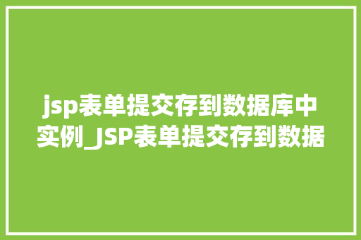 jsp表单提交存到数据库中实例_JSP表单提交存到数据库中实例实战与步骤详解 第1张 jsp表单提交存到数据库中实例_JSP表单提交存到数据库中实例实战与步骤详解 第1张