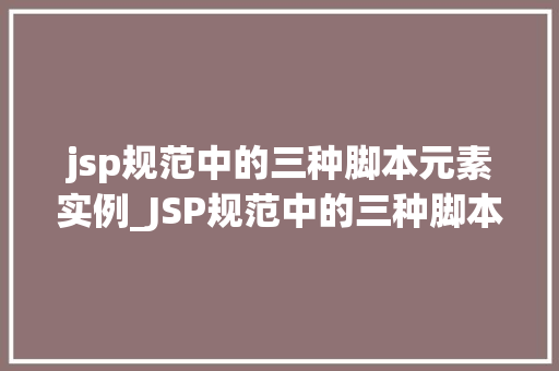 jsp规范中的三种脚本元素实例_JSP规范中的三种脚本元素实例详细浅出 第1张 jsp规范中的三种脚本元素实例_JSP规范中的三种脚本元素实例详细浅出 第1张