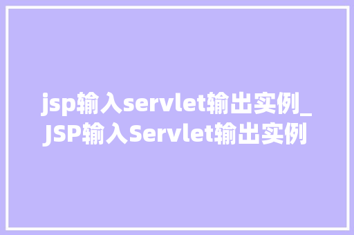 jsp输入servlet输出实例_JSP输入Servlet输出实例实战指南与方法分享