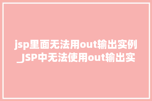 jsp里面无法用out输出实例_JSP中无法使用out输出实例的困扰及解决方法