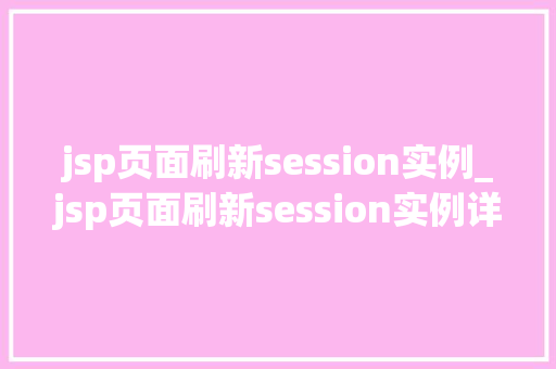 jsp页面刷新session实例_jsp页面刷新session实例详细与实战方法