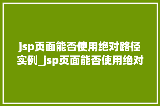 jsp页面能否使用绝对路径实例_jsp页面能否使用绝对路径实例详解方法与实战  第1张