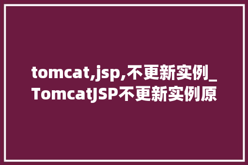tomcat,jsp,不更新实例_TomcatJSP不更新实例原因排查与解决方法