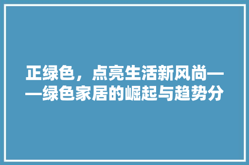 正绿色，点亮生活新风尚——绿色家居的崛起与趋势分析