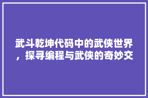 武斗乾坤代码中的武侠世界，探寻编程与武侠的奇妙交融