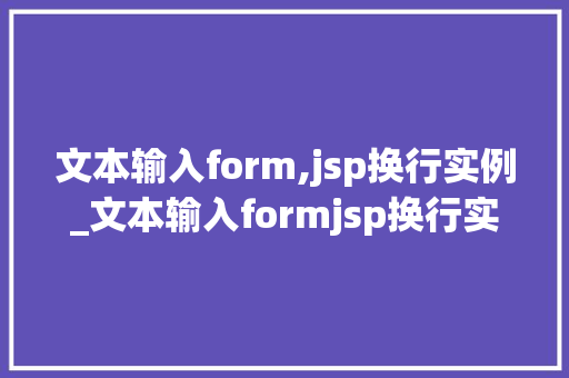 文本输入form,jsp换行实例_文本输入formjsp换行实例轻松实现网页表单的美观与适用