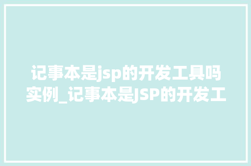 记事本是jsp的开发工具吗实例_记事本是JSP的开发工具吗实例带你详细了解