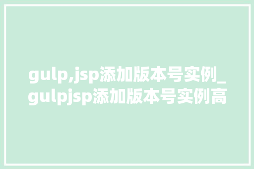 gulp,jsp添加版本号实例_gulpjsp添加版本号实例高效管理项目文件，告别版本混乱烦恼
