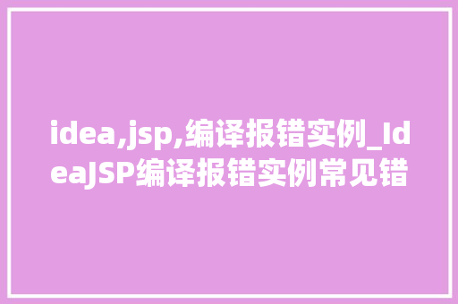 idea,jsp,编译报错实例_IdeaJSP编译报错实例常见错误及解决方法