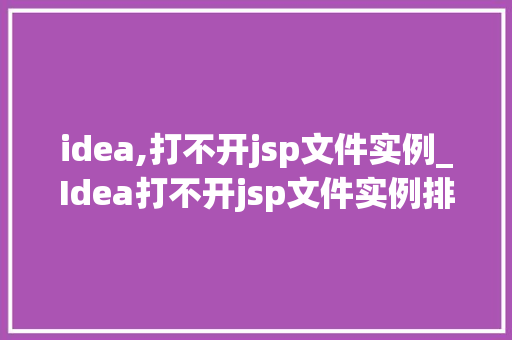 idea,打不开jsp文件实例_Idea打不开jsp文件实例排查与解决方法详解