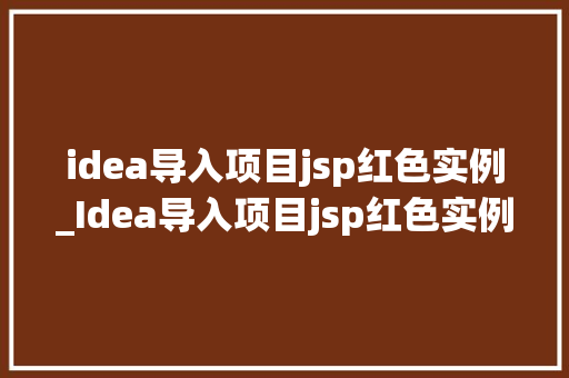 idea导入项目jsp红色实例_Idea导入项目jsp红色实例全方位与实操步骤