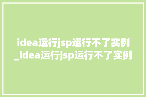 idea运行jsp运行不了实例_idea运行jsp运行不了实例原因排查与解决指南