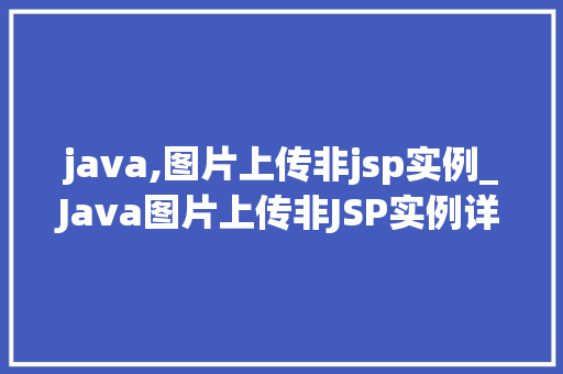 java,图片上传非jsp实例_Java图片上传非JSP实例详解从零开始构建图片上传功能