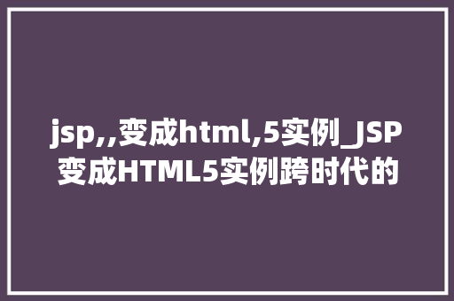 jsp,,变成html,5实例_JSP变成HTML5实例跨时代的技术革新