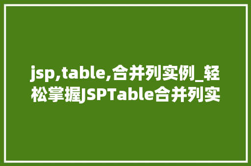 jsp,table,合并列实例_轻松掌握JSPTable合并列实例让你的网页数据展示更高效