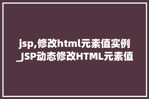 jsp,修改html元素值实例_JSP动态修改HTML元素值实例详解 第1张 jsp,修改html元素值实例_JSP动态修改HTML元素值实例详解 第1张
