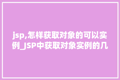 jsp,怎样获取对象的可以实例_JSP中获取对象实例的几种方法详解与实战  第1张