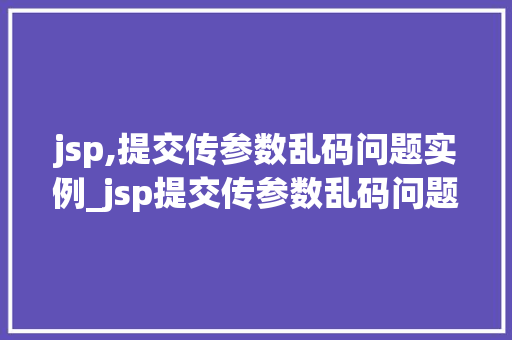 jsp,提交传参数乱码问题实例_jsp提交传参数乱码问题实例原因、解决方法及例子分析  第1张