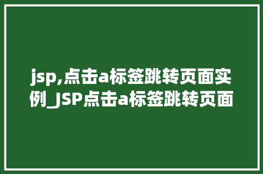 jsp,点击a标签跳转页面实例_JSP点击a标签跳转页面实例轻松实现页面跳转方法 第1张 jsp,点击a标签跳转页面实例_JSP点击a标签跳转页面实例轻松实现页面跳转方法 第1张