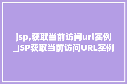 jsp,获取当前访问url实例_JSP获取当前访问URL实例实战与方法分享