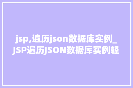 jsp,遍历json数据库实例_JSP遍历JSON数据库实例轻松实现数据展示与交互 第1张 jsp,遍历json数据库实例_JSP遍历JSON数据库实例轻松实现数据展示与交互 第1张
