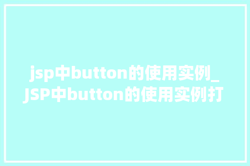 jsp中button的使用实例_JSP中button的使用实例打造互动网页的得力助手