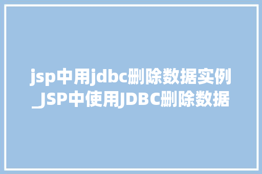 jsp中用jdbc删除数据实例_JSP中使用JDBC删除数据的实例教程一步步教你如何删除数据库中的数据