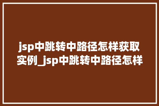 jsp中跳转中路径怎样获取实例_jsp中跳转中路径怎样获取实例详解跨页面实例共享的方法