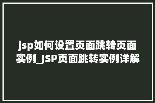 jsp如何设置页面跳转页面实例_JSP页面跳转实例详解实现高效页面导航的方法