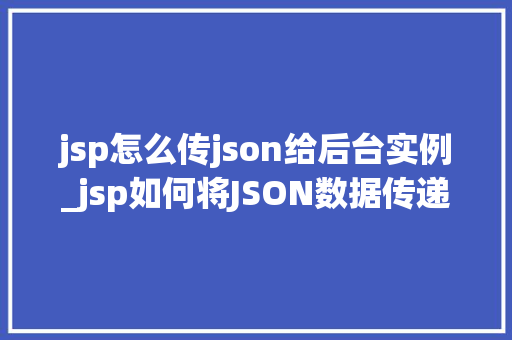 jsp怎么传json给后台实例_jsp如何将JSON数据传递给后台实例详细攻略及例子分析