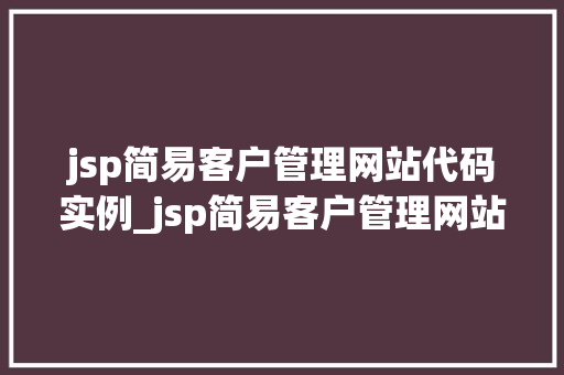 jsp简易客户管理网站代码实例_jsp简易客户管理网站代码实例从入门到方法