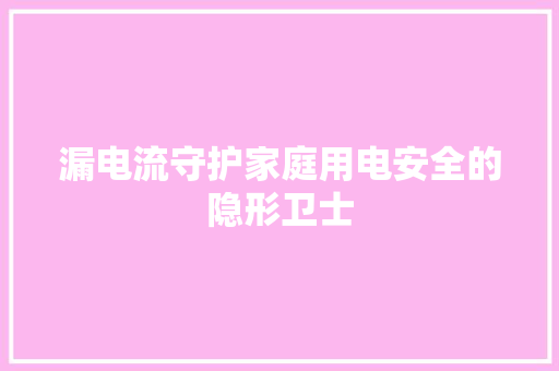 漏电流守护家庭用电安全的隐形卫士