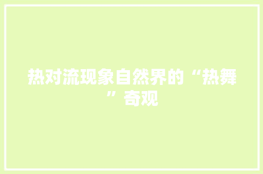 热对流现象自然界的“热舞”奇观