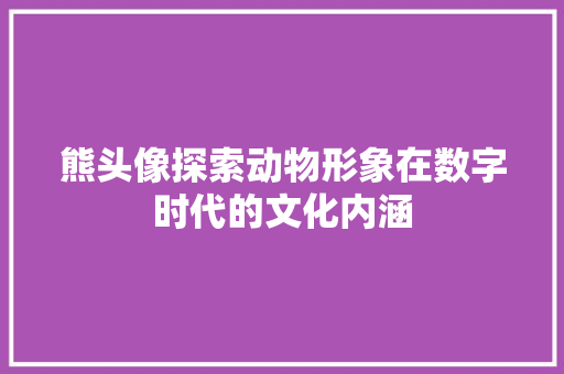 熊头像探索动物形象在数字时代的文化内涵