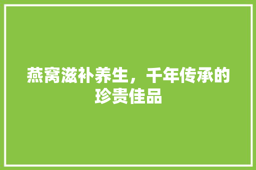 燕窝滋补养生，千年传承的珍贵佳品