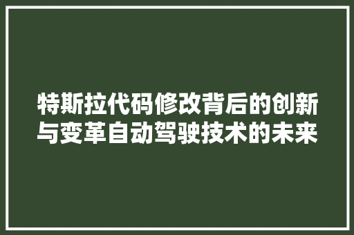 特斯拉代码修改背后的创新与变革自动驾驶技术的未来之路