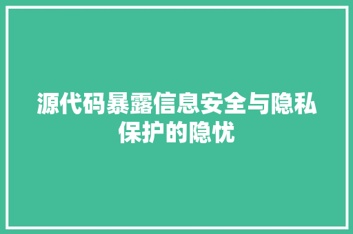 源代码暴露信息安全与隐私保护的隐忧