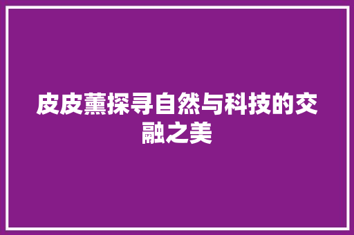 皮皮薰探寻自然与科技的交融之美
