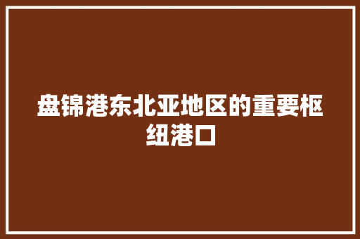 盘锦港东北亚地区的重要枢纽港口