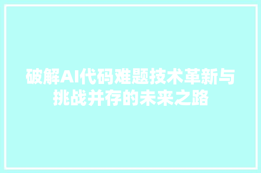破解AI代码难题技术革新与挑战并存的未来之路