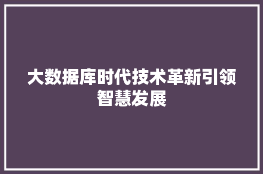 大数据库时代技术革新引领智慧发展  第1张