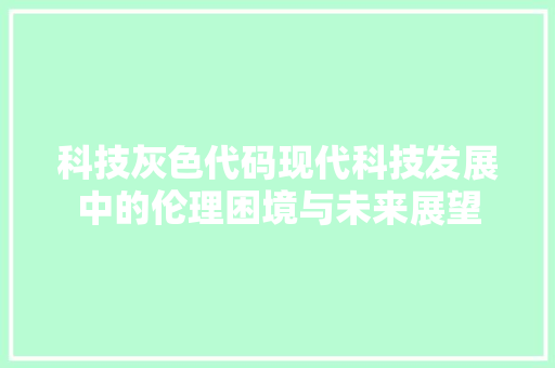 科技灰色代码现代科技发展中的伦理困境与未来展望