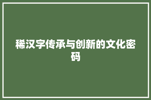 稀汉字传承与创新的文化密码