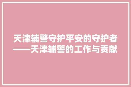 天津辅警守护平安的守护者——天津辅警的工作与贡献